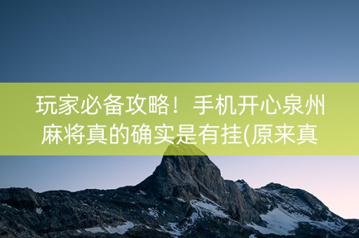 玩家必备攻略！手机开心泉州麻将真的确实是有挂(原来真的有挂)