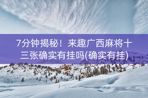 7分钟揭秘！来趣广西麻将十三张确实有挂吗(确实有挂)