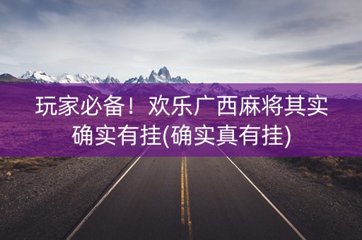 玩家必备！欢乐广西麻将其实确实有挂(确实真有挂)