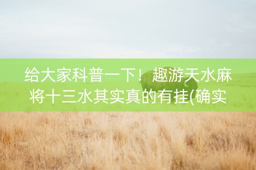 给大家科普一下！趣游天水麻将十三水其实真的有挂(确实有挂吗)
