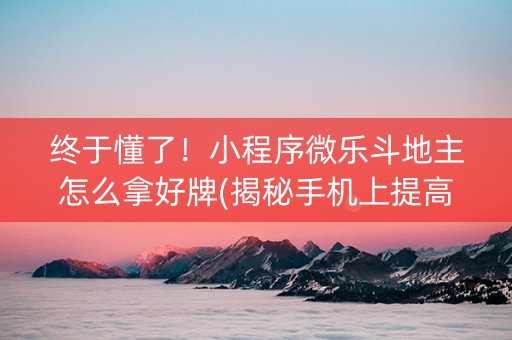 终于懂了！小程序微乐斗地主怎么拿好牌(揭秘手机上提高胜率)