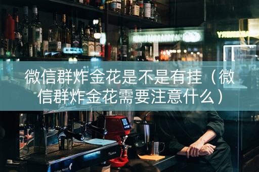 微信群炸金花是不是有挂（微信群炸金花需要注意什么）