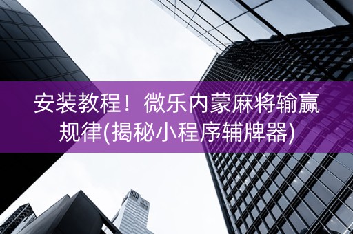 安装教程！微乐内蒙麻将输赢规律(揭秘小程序辅牌器)