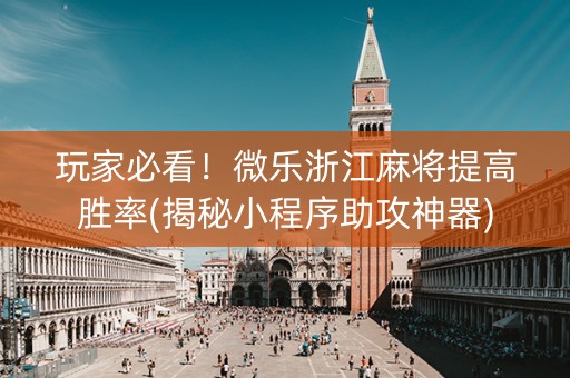 玩家必看！微乐浙江麻将提高胜率(揭秘小程序助攻神器)