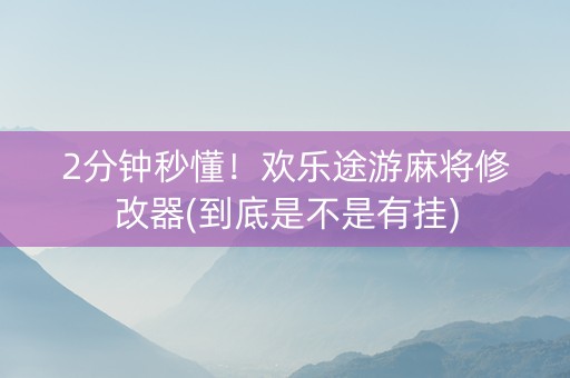 2分钟秒懂！欢乐途游麻将修改器(到底是不是有挂)