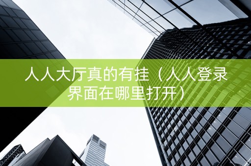 人人大厅真的有挂（人人登录界面在哪里打开）