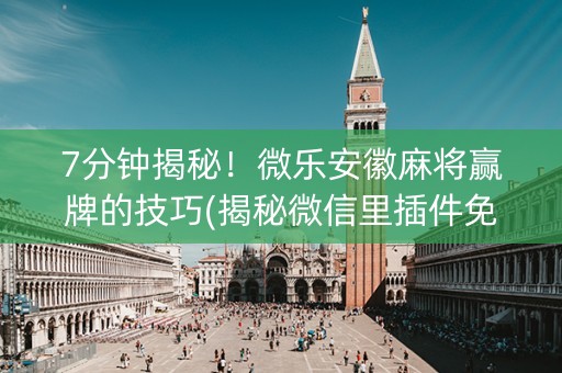 7分钟揭秘！微乐安徽麻将赢牌的技巧(揭秘微信里插件免费)