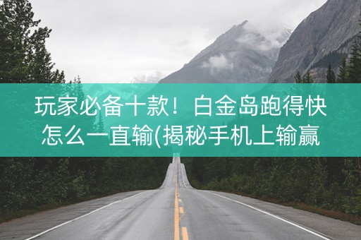 玩家必备十款！白金岛跑得快怎么一直输(揭秘手机上输赢技巧)