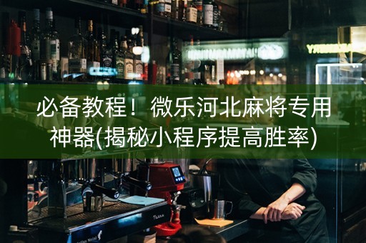 必备教程！微乐河北麻将专用神器(揭秘小程序提高胜率)