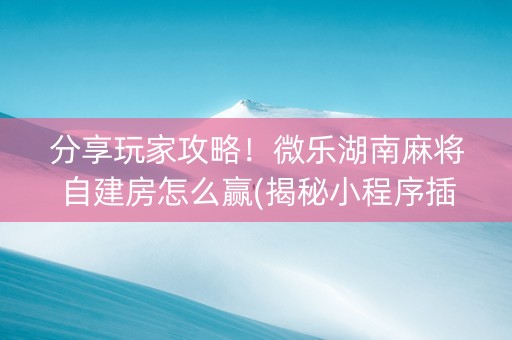 分享玩家攻略！微乐湖南麻将自建房怎么赢(揭秘小程序插件下载)