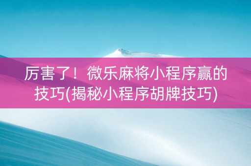 厉害了！微乐麻将小程序赢的技巧(揭秘小程序胡牌技巧)