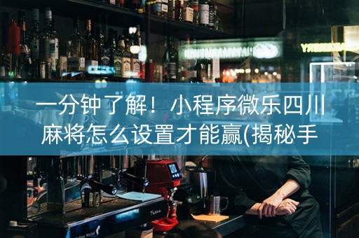 一分钟了解！小程序微乐四川麻将怎么设置才能赢(揭秘手机上提高胜率)