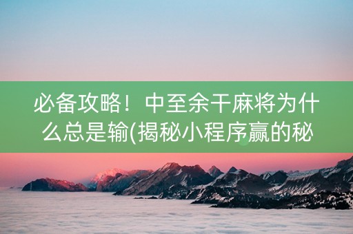 必备攻略！中至余干麻将为什么总是输(揭秘小程序赢的秘诀)