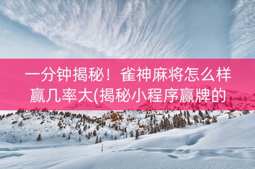 一分钟揭秘！雀神麻将怎么样赢几率大(揭秘小程序赢牌的技巧)