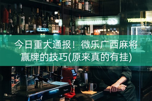 今日重大通报！微乐广西麻将赢牌的技巧(原来真的有挂)