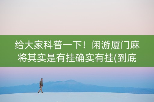 给大家科普一下！闲游厦门麻将其实是有挂确实有挂(到底是不是有挂)