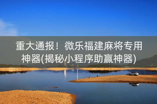 重大通报！微乐福建麻将专用神器(揭秘小程序助赢神器)
