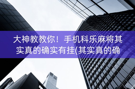 大神教教你！手机科乐麻将其实真的确实有挂(其实真的确实有挂)