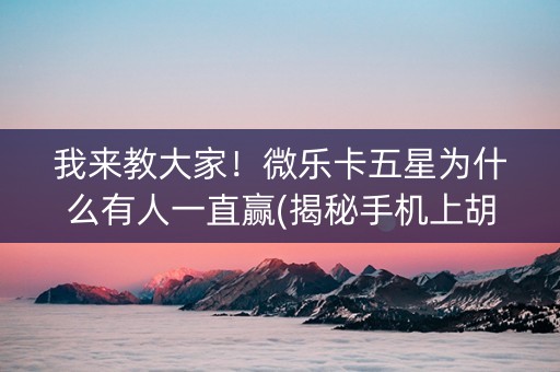 我来教大家！微乐卡五星为什么有人一直赢(揭秘手机上胡牌神器)