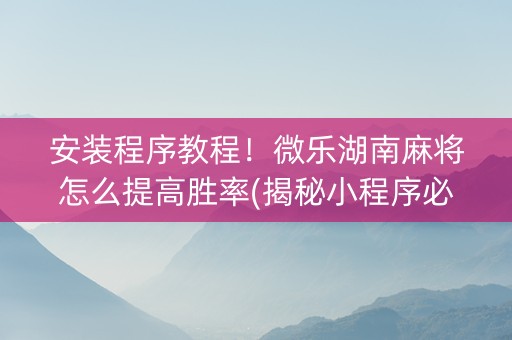 安装程序教程！微乐湖南麻将怎么提高胜率(揭秘小程序必备神器)