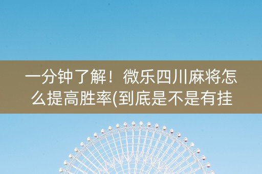一分钟了解！微乐四川麻将怎么提高胜率(到底是不是有挂)