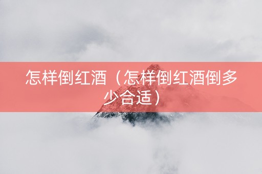 怎样倒红酒（怎样倒红酒倒多少合适）