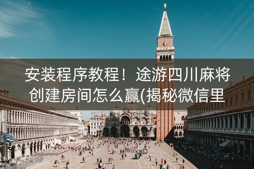 安装程序教程！途游四川麻将创建房间怎么赢(揭秘微信里辅牌器)