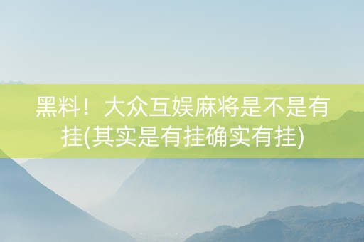 黑料！大众互娱麻将是不是有挂(其实是有挂确实有挂)