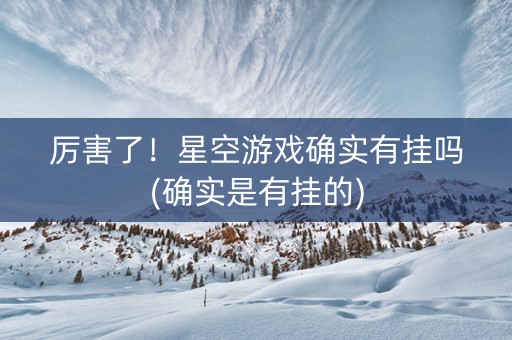 厉害了！星空游戏确实有挂吗(确实是有挂的)