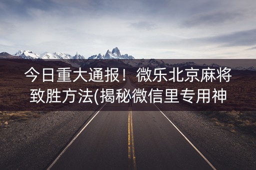 今日重大通报！微乐北京麻将致胜方法(揭秘微信里专用神器下载)