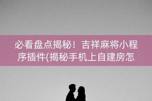 必看盘点揭秘！吉祥麻将小程序插件(揭秘手机上自建房怎么赢)