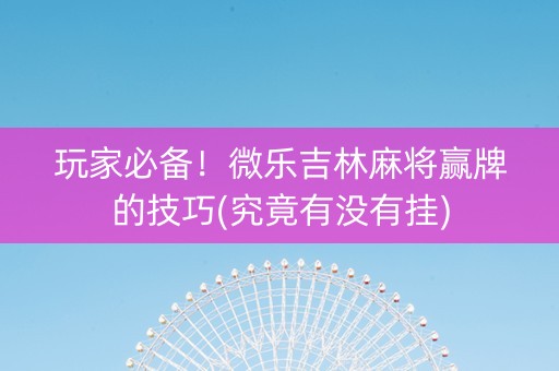 玩家必备！微乐吉林麻将赢牌的技巧(究竟有没有挂)