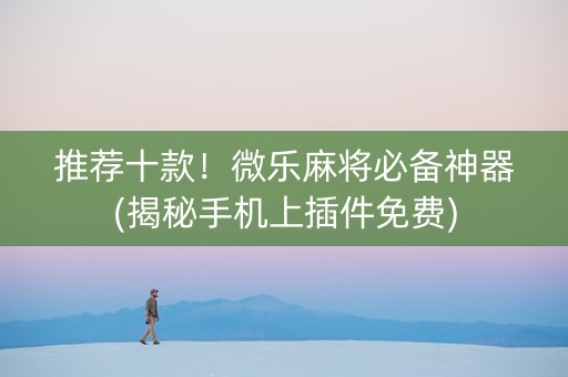 推荐十款！微乐麻将必备神器(揭秘手机上插件免费)