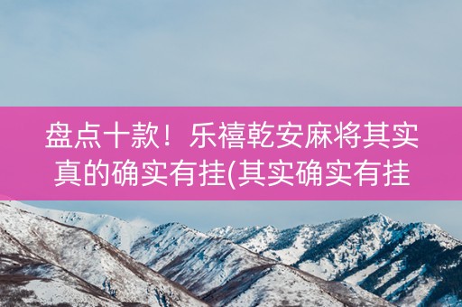 盘点十款！乐禧乾安麻将其实真的确实有挂(其实确实有挂)