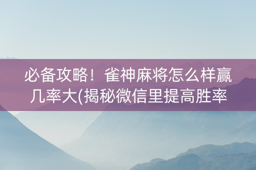 必备攻略！雀神麻将怎么样赢几率大(揭秘微信里提高胜率)