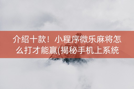 介绍十款！小程序微乐麻将怎么打才能赢(揭秘手机上系统发好牌)