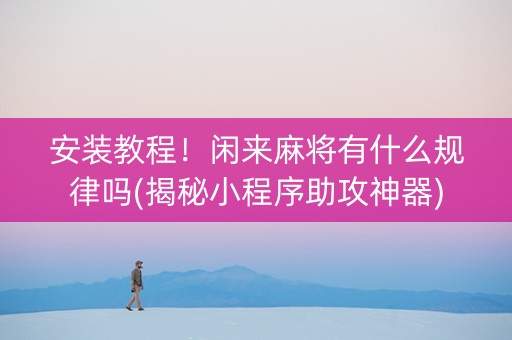 安装教程！闲来麻将有什么规律吗(揭秘小程序助攻神器)