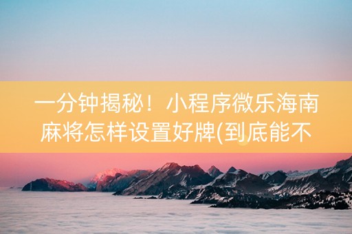 一分钟揭秘！小程序微乐海南麻将怎样设置好牌(到底能不能开挂)