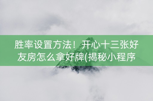 胜率设置方法！开心十三张好友房怎么拿好牌(揭秘小程序赢的秘诀)
