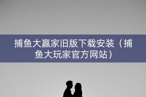 捕鱼大赢家旧版下载安装（捕鱼大玩家官方网站）