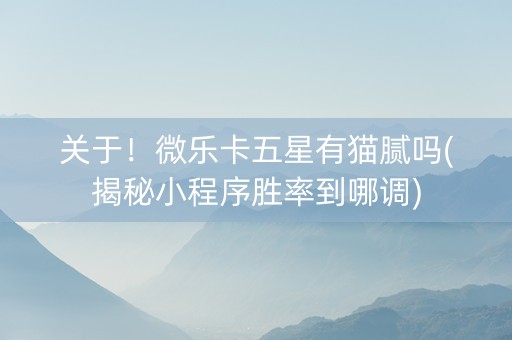 关于！微乐卡五星有猫腻吗(揭秘小程序胜率到哪调)