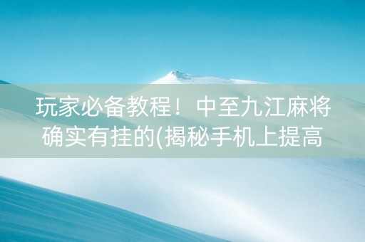 玩家必备教程！中至九江麻将确实有挂的(揭秘手机上提高胜率)