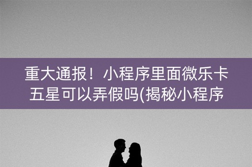 重大通报！小程序里面微乐卡五星可以弄假吗(揭秘小程序助赢神器购买)