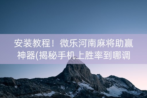安装教程！微乐河南麻将助赢神器(揭秘手机上胜率到哪调)