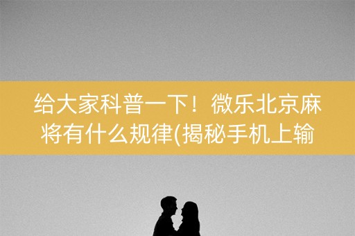 给大家科普一下！微乐北京麻将有什么规律(揭秘手机上输赢规律)