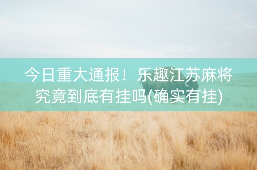 今日重大通报！乐趣江苏麻将究竟到底有挂吗(确实有挂)