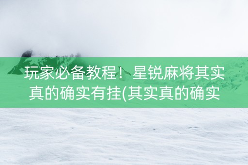 玩家必备教程！星锐麻将其实真的确实有挂(其实真的确实有挂)