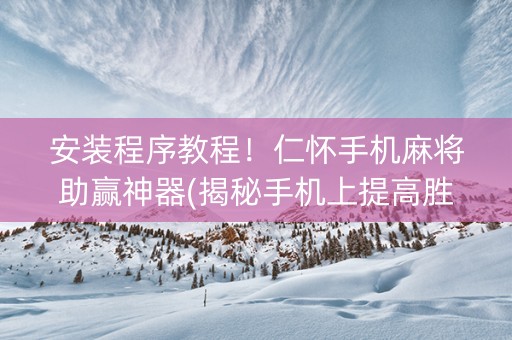 安装程序教程！仁怀手机麻将助赢神器(揭秘手机上提高胜率)