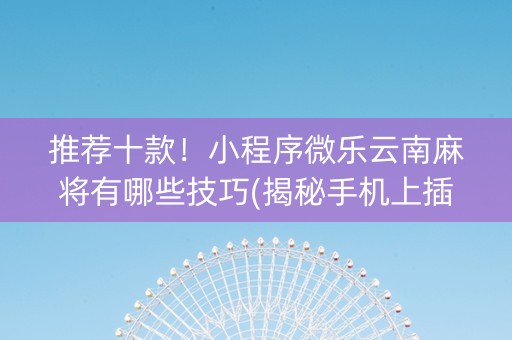 推荐十款！小程序微乐云南麻将有哪些技巧(揭秘手机上插件免费)