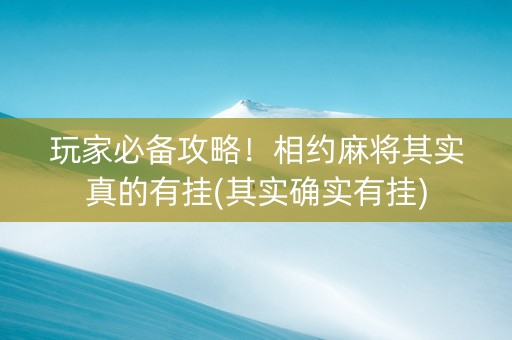 玩家必备攻略！相约麻将其实真的有挂(其实确实有挂)